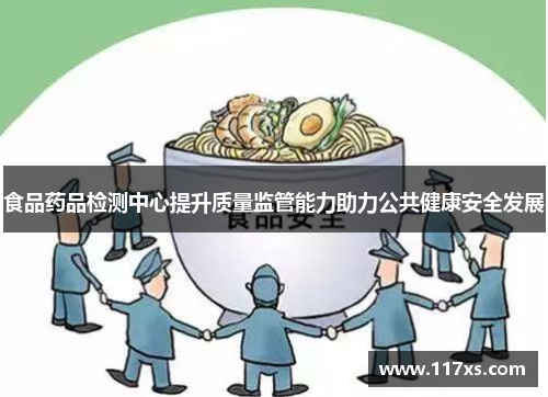 食品药品检测中心提升质量监管能力助力公共健康安全发展