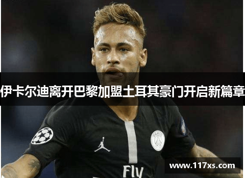 伊卡尔迪离开巴黎加盟土耳其豪门开启新篇章