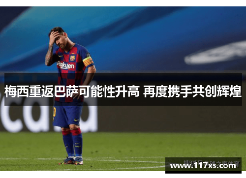 梅西重返巴萨可能性升高 再度携手共创辉煌