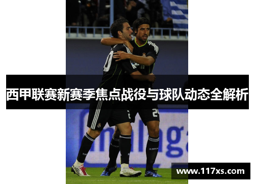 西甲联赛新赛季焦点战役与球队动态全解析